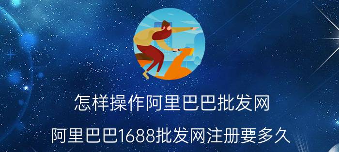 怎样操作阿里巴巴批发网 阿里巴巴1688批发网注册要多久？